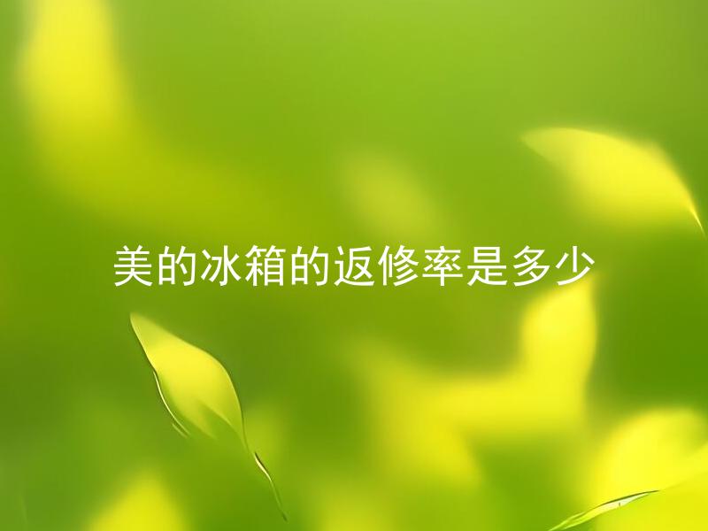 美的冰箱的返修率是多少 美的冰箱的返修率高吗？