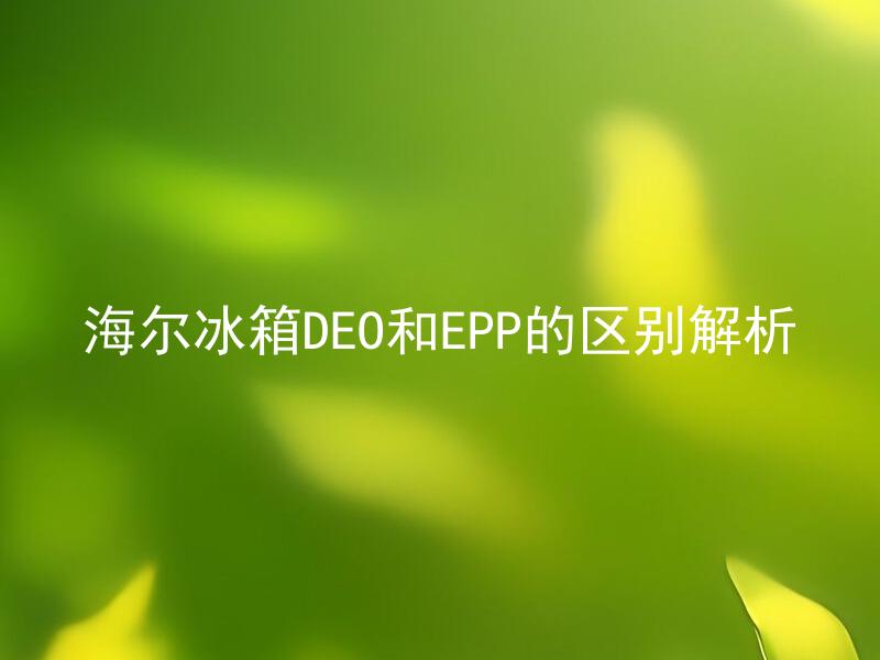 海尔冰箱DEO和EPP的区别解析 海尔冰箱DEO和EPP分别有什么特点和用途？