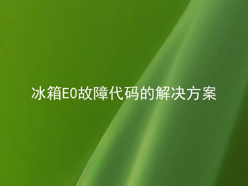 冰箱E0故障代码的解决方案 冰箱E0故障代码是什么意思，需要如何快速解决？