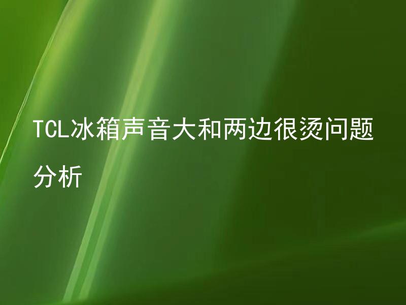 TCL冰箱声音大和两边很烫问题分析 TCL冰箱声音大是正常现象吗？为什么两边很烫？