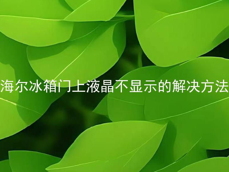 海尔冰箱门上液晶不显示的解决方法 如何处理海尔冰箱门上的液晶不显示的问题？