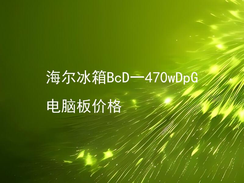 海尔冰箱BcD一470wDpG电脑板价格 海尔冰箱BcD一470wDpG电脑板故障如何处理？