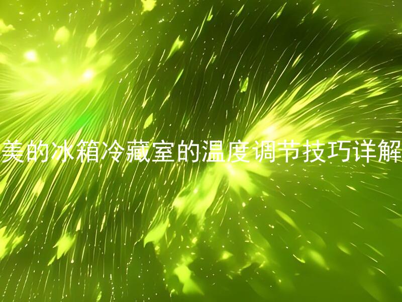 美的冰箱冷藏室的温度调节技巧详解 如何调节美的冰箱冷藏室的温度才能更加节能？