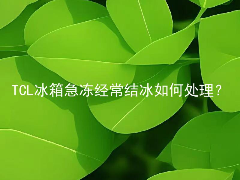 TCL冰箱急冻经常结冰如何处理？ TCL冰箱急冻经常结冰是什么原因导致的？