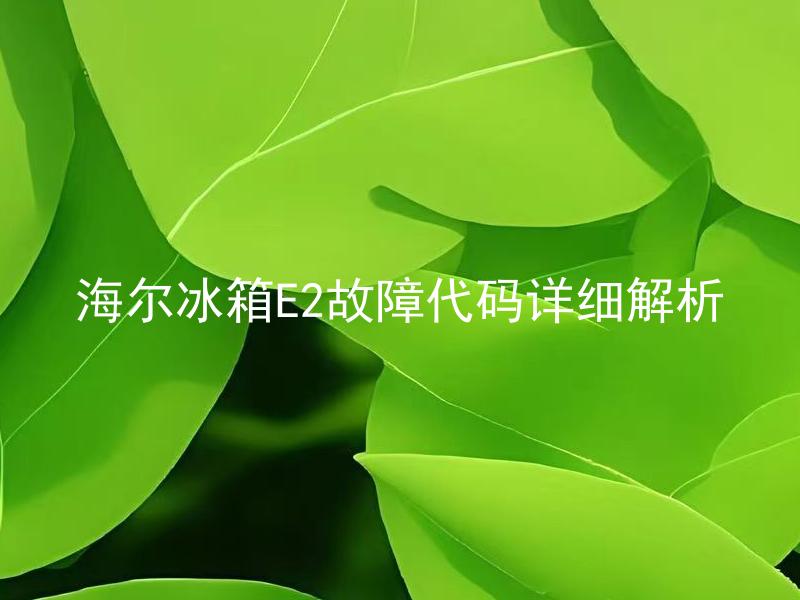 海尔冰箱E2故障代码详细解析 海尔冰箱E2故障代码表示什么问题？