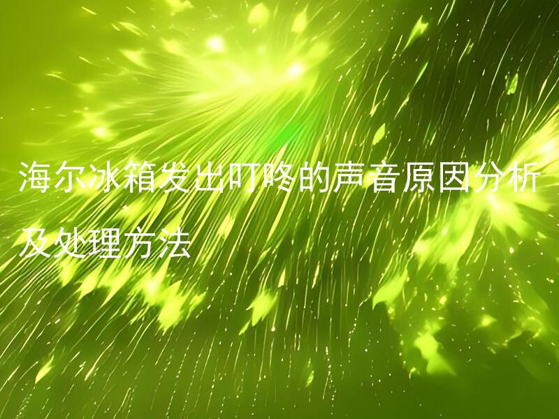 海尔冰箱发出叮咚的声音原因分析及处理方法 海尔冰箱叮咚声一直响是什么原因，应该怎么处理？
