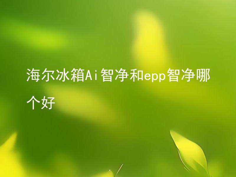 海尔冰箱Ai智净和epp智净哪个好 海尔冰箱的Ai智净和epp智净有什么区别？