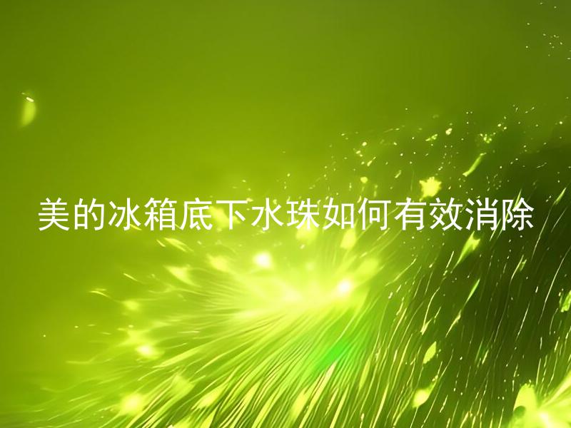 美的冰箱底下水珠如何有效消除 美的冰箱底下为什么会有水珠，如何避免水珠产生？