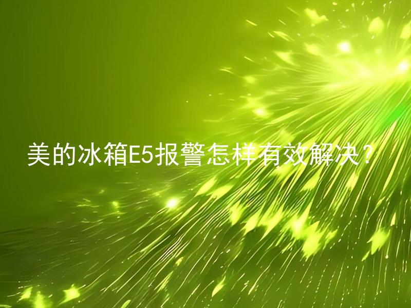 美的冰箱E5报警怎样有效解决？ 美的冰箱E5报警有哪些常见原因，如何避免并有效解决？