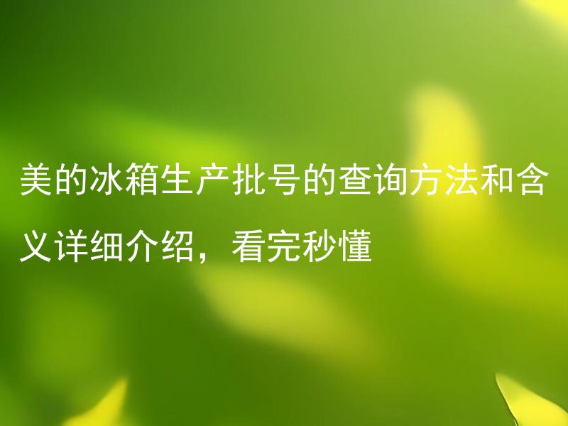 美的冰箱生产批号的查询方法和含义详细介绍，看完秒懂 美的冰箱的生产批号包含哪些信息？如何查询生产批号？
