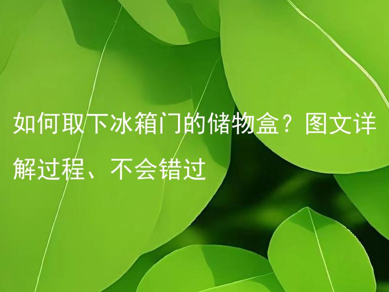 如何取下冰箱门的储物盒？图文详解过程、不会错过