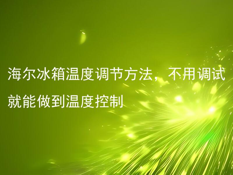 海尔冰箱温度调节方法，不用调试就能做到温度控制 海尔冰箱能否根据存储物品自动调节温度？