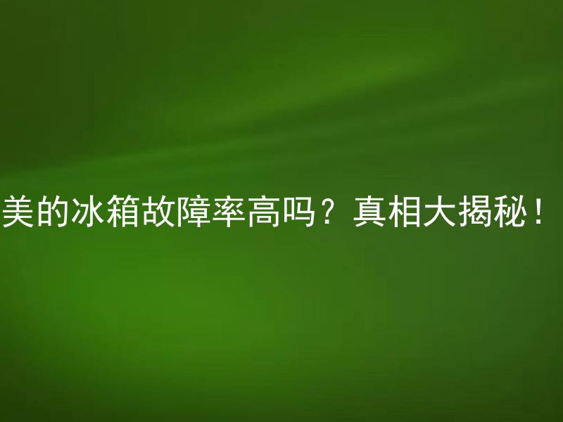 美的冰箱故障率高吗？真相大揭秘！ 美的冰箱相比其他品牌，故障率高吗？真相到底如何？