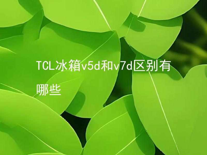 TCL冰箱v5d和v7d区别有哪些 TCL冰箱v5d和v7d除外外观，性能等方面，还有哪些区别？