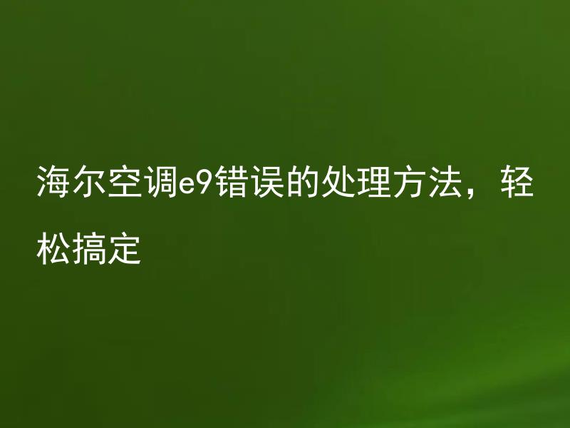 海尔空调e9错误的处理方法，轻松搞定 海尔空调e9错误的具体原因是什么，如何快速解决？