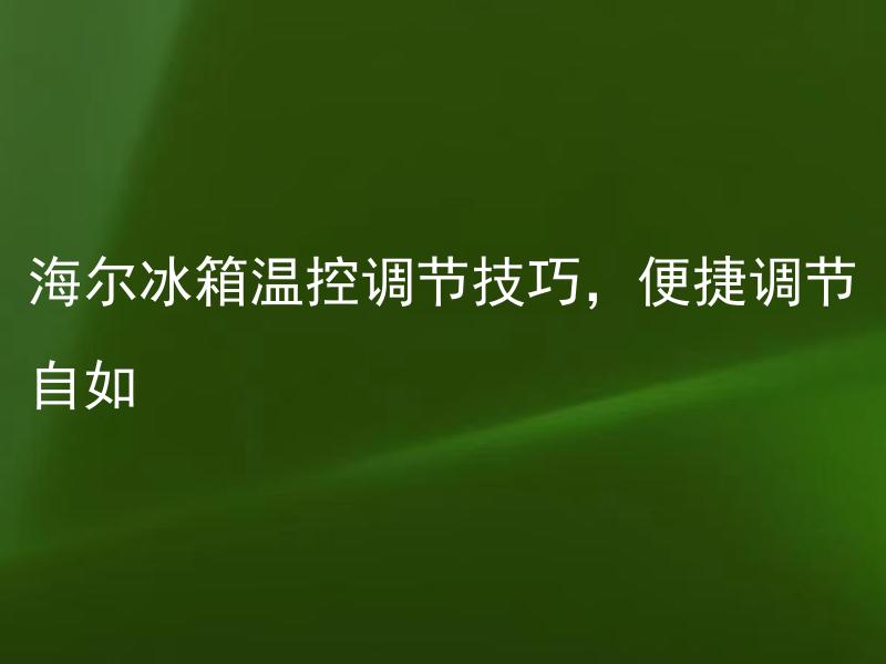 海尔冰箱温控调节技巧，便捷调节自如 如何在海尔冰箱中调节温控？