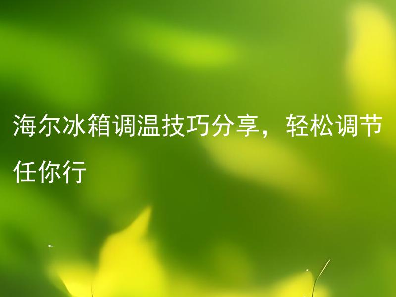 海尔冰箱调温技巧分享，轻松调节任你行 海尔冰箱调温后食物变质怎么办？