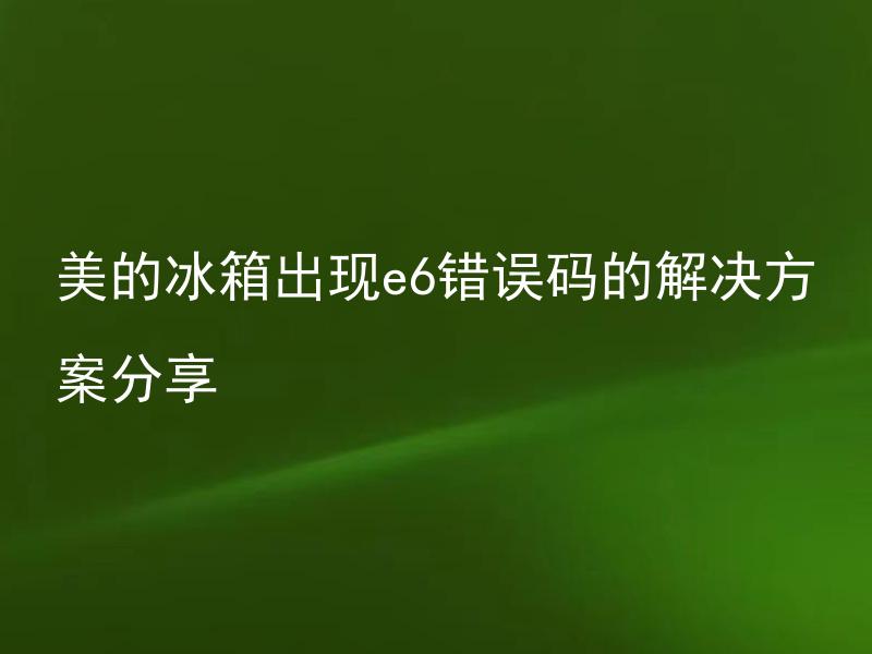 美的冰箱出现e6错误码的解决方案分享 美的冰箱E6错误码是什么问题？如何解决？