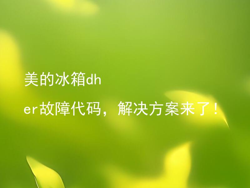 美的冰箱dh er故障代码，解决方案来了！ 美的冰箱dh er故障代码是由什么原因引起的？如何快速解决？