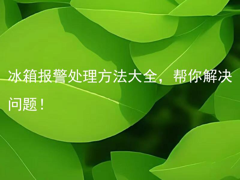 冰箱报警处理方法大全，帮你解决问题！