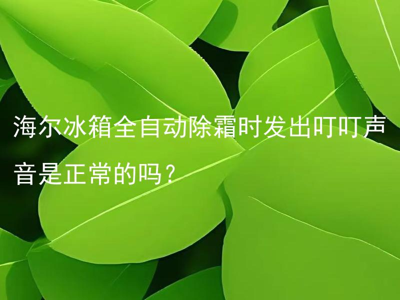 海尔冰箱全自动除霜时发出叮叮声音是正常的吗？ 海尔冰箱除霜声音大正常吗？
