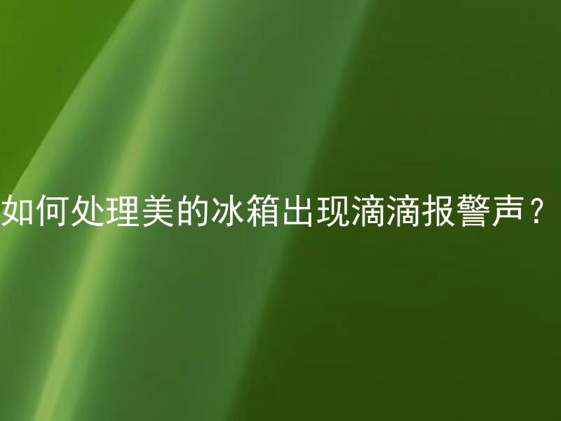 如何处理美的冰箱出现滴滴报警声？ 美的冰箱滴滴报警声如何查找故障和处理？