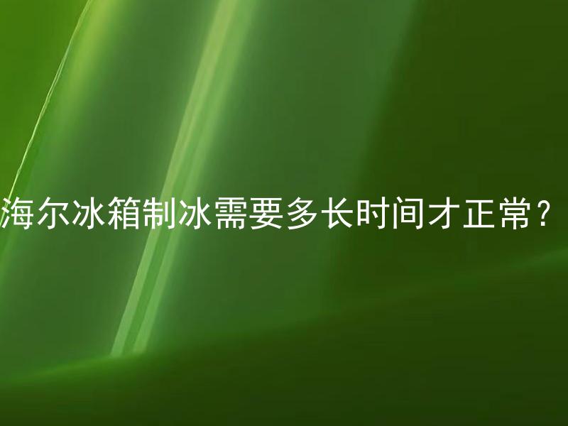 海尔冰箱制冰需要多长时间才正常？ 制冰时间长正常吗？