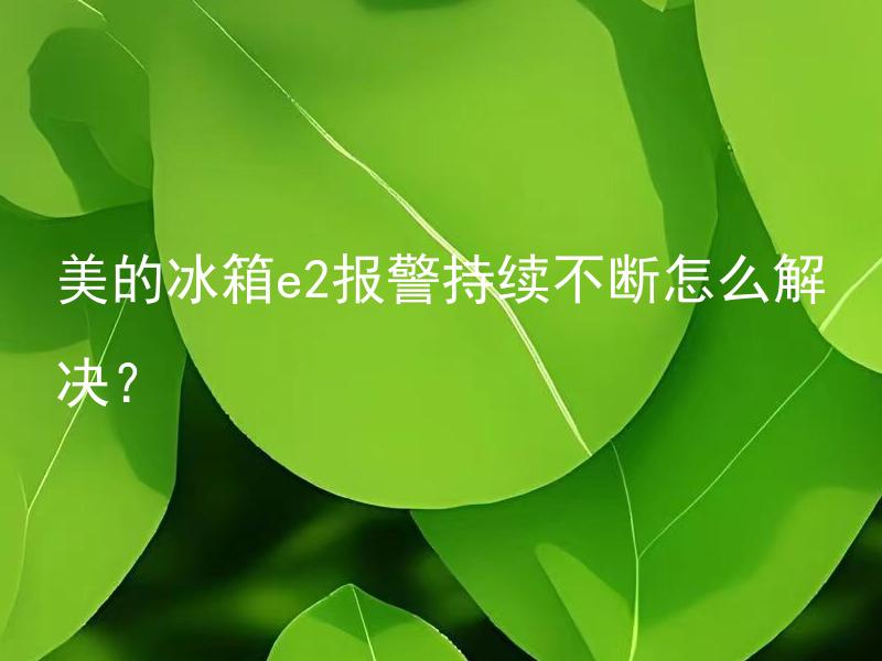 美的冰箱e2报警持续不断怎么解决？ 美的冰箱e2报警持续不断可能存在哪些故障？