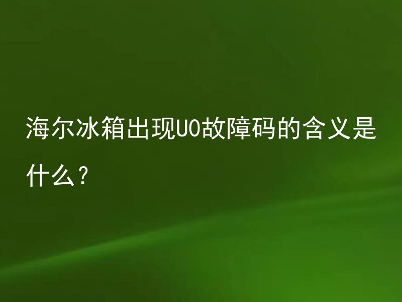 海尔冰箱出现U0故障码的含义是什么？ 海尔冰箱U0故障码如何解决？