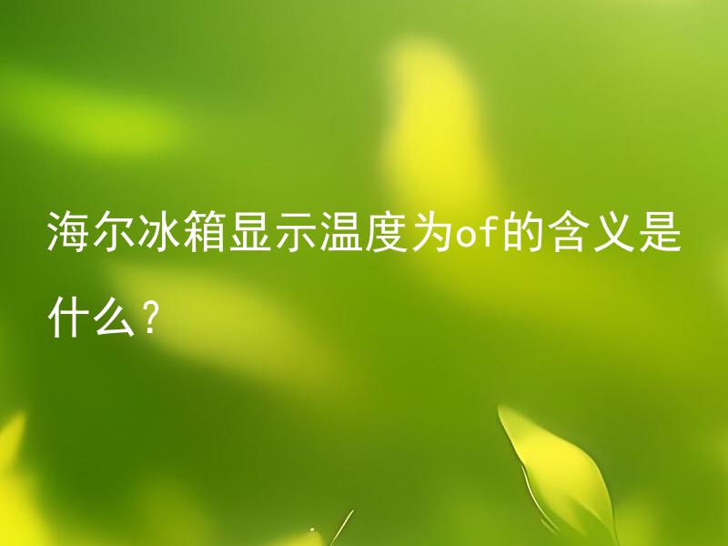 海尔冰箱显示温度为of的含义是什么？ 海尔冰箱显示温度为of的情况下要怎样处理？