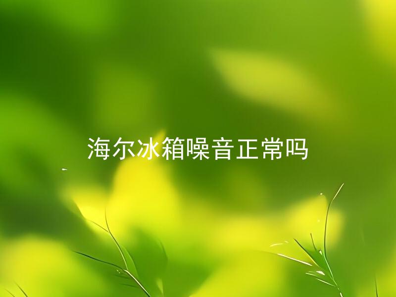海尔冰箱噪音正常吗 海尔冰箱噪音超出正常范围有哪些表现？
