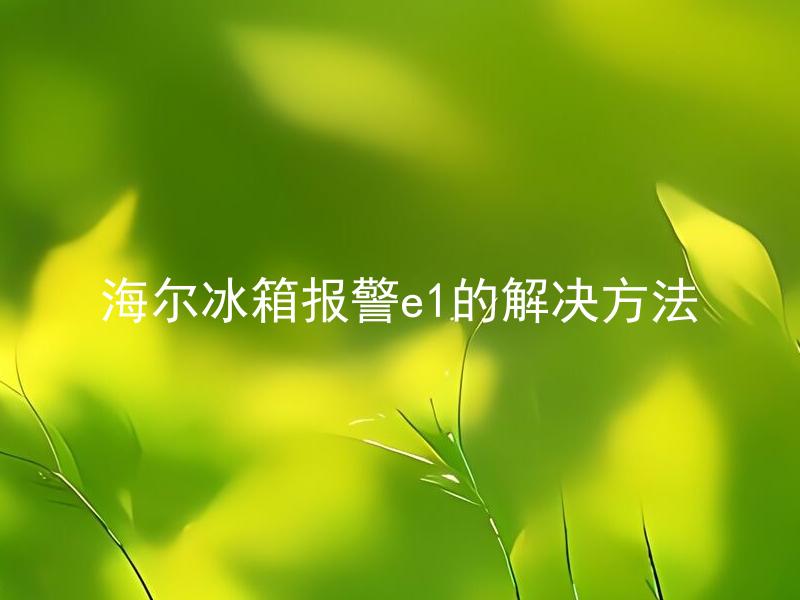 海尔冰箱报警e1的解决方法 海尔冰箱报警e1是什么问题引起的，如何有效解决？