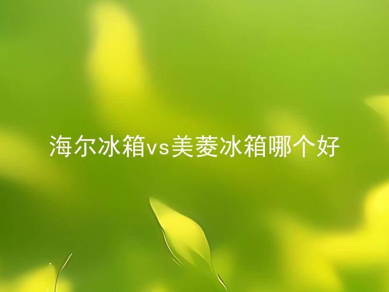 海尔冰箱vs美菱冰箱哪个好 怎样选择适合自己的冰箱品牌，海尔冰箱和美菱冰箱有什么不同？