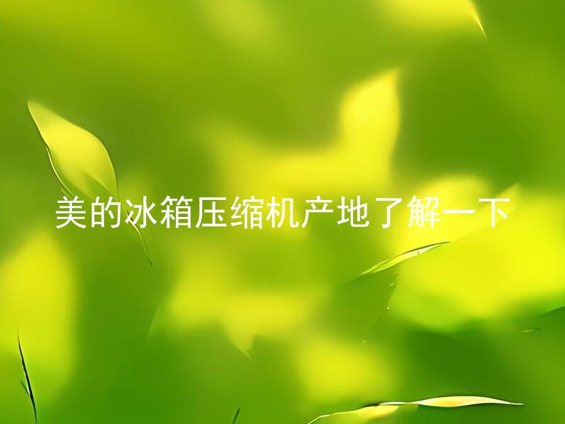 美的冰箱压缩机产地了解一下 美的冰箱压缩机的产地是哪里？