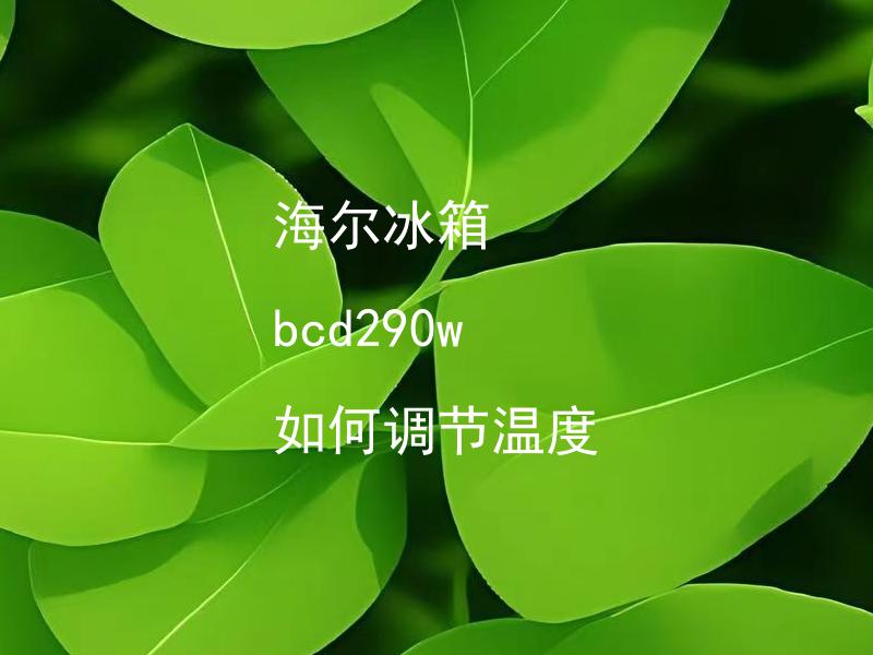 海尔冰箱 bcd290w 如何调节温度 海尔冰箱 bcd290w 温度范围是多少？