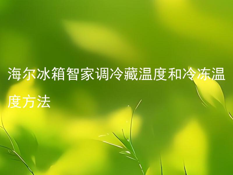 海尔冰箱智家调冷藏温度和冷冻温度方法 如何使用海尔冰箱智家调节冷藏温度或冷冻温度？