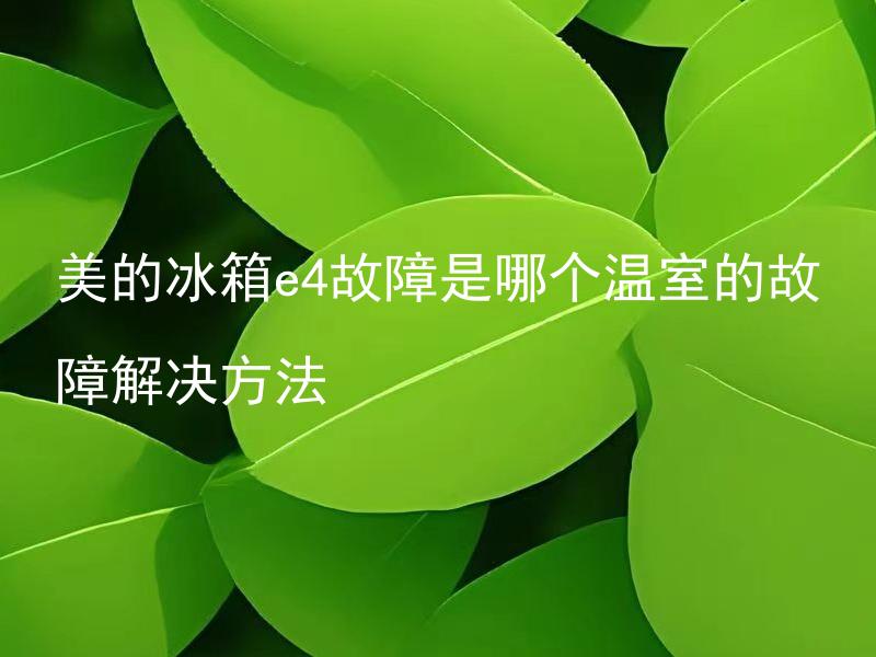 美的冰箱e4故障是哪个温室的故障解决方法 美的冰箱e4故障如何判断是哪个温室的故障？