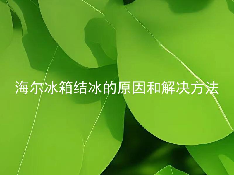 海尔冰箱结冰的原因和解决方法 海尔冰箱为什么会频繁出现结冰现象？应该采取哪些解决方法？