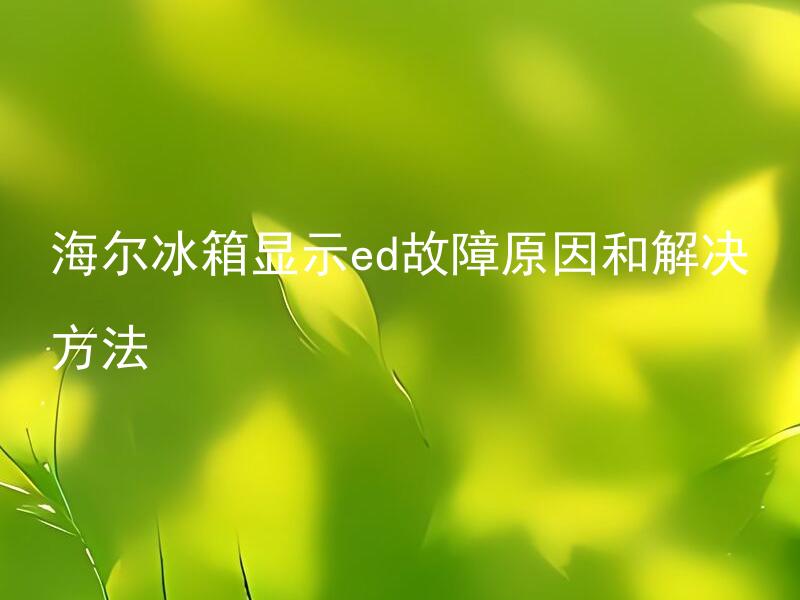 海尔冰箱显示ed故障原因和解决方法 如何判断我海尔冰箱显示ED故障是哪个部件损坏？有没有简便方法可以快速解决？