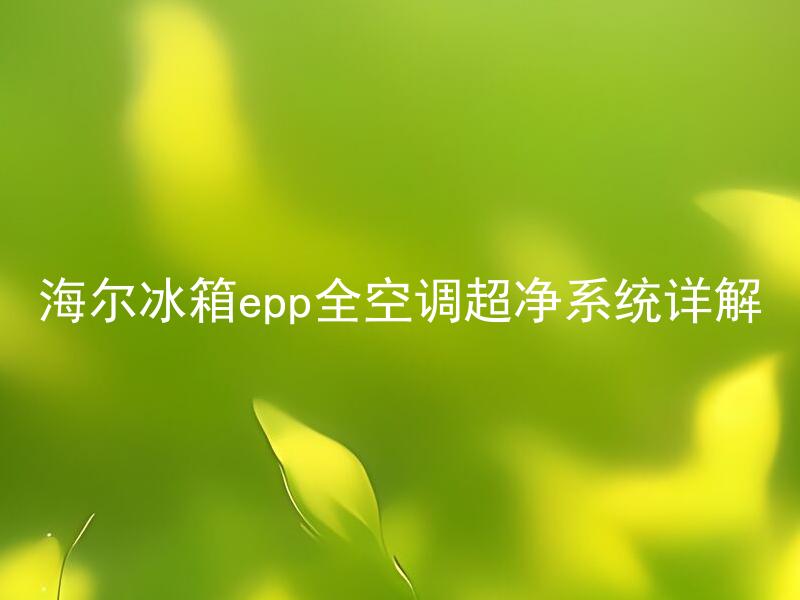 海尔冰箱epp全空调超净系统详解 海尔冰箱epp全空调超净系统有什么优势？