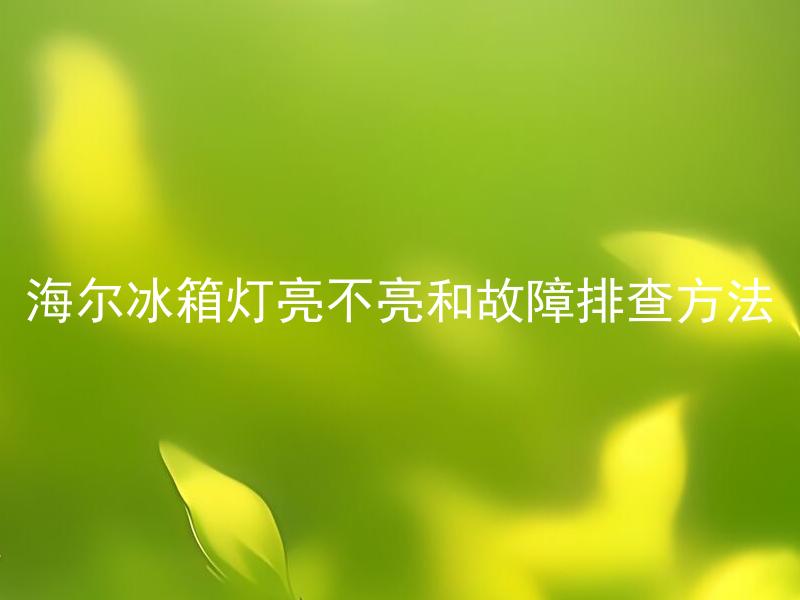 海尔冰箱灯亮不亮和故障排查方法 海尔冰箱灯不亮怎么排查故障？