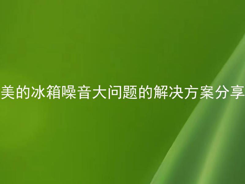 美的冰箱噪音大问题的解决方案分享 美的冰箱噪音大是否与使用时间有关？