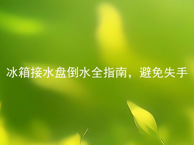 冰箱接水盘倒水全指南，避免失手 冰箱接水盘该如何正确使用，防止误操作？