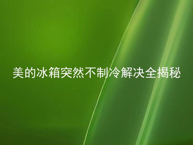 美的冰箱突然不制冷解决全揭秘 为什么美的冰箱会突然不制冷，如何解决？