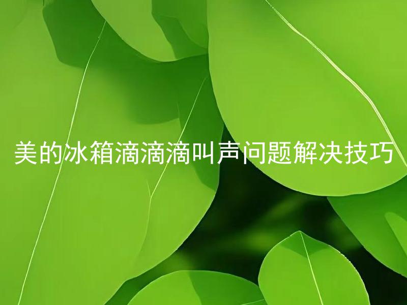 美的冰箱滴滴滴叫声问题解决技巧 美的冰箱滴滴滴叫声是由哪些问题引起的？
