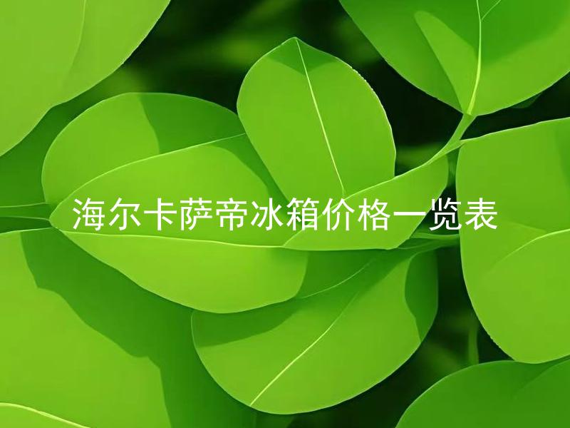 海尔卡萨帝冰箱价格一览表 海尔卡萨帝冰箱价格如何与性能的匹配？
