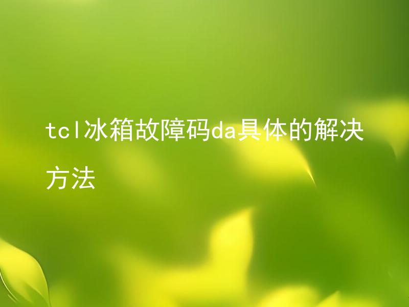 tcl冰箱故障码da具体的解决方法 TCL冰箱故障码DA是什么问题？如何具体解决？