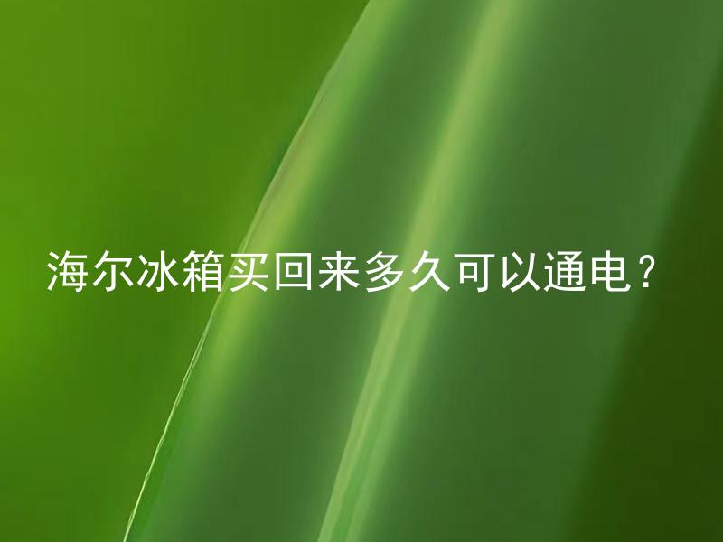 海尔冰箱买回来多久可以通电？ 海尔冰箱买回来后需不需要等一段时间才能通电？