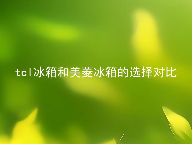 tcl冰箱和美菱冰箱的选择对比 选择TCL和美菱冰箱，该如何进行性价比对比？