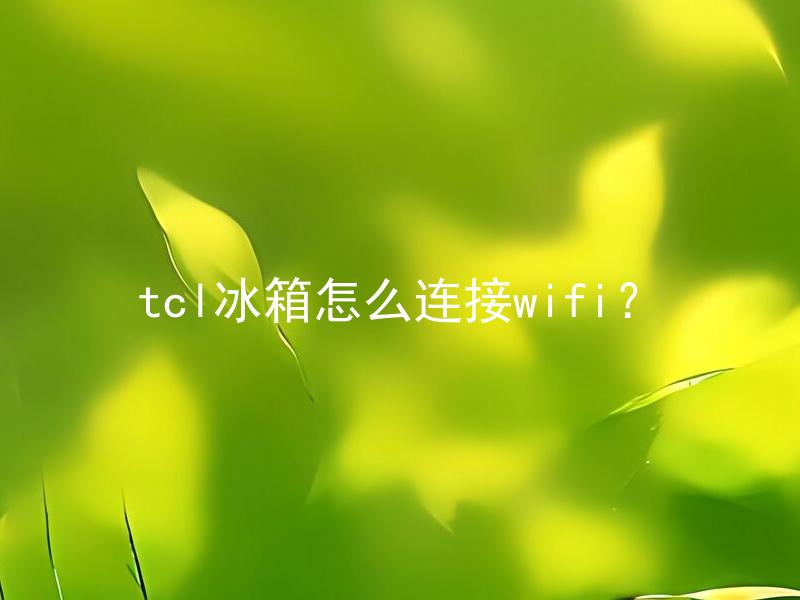 tcl冰箱怎么连接wifi？ TCL冰箱连接WiFi要注意哪些步骤？